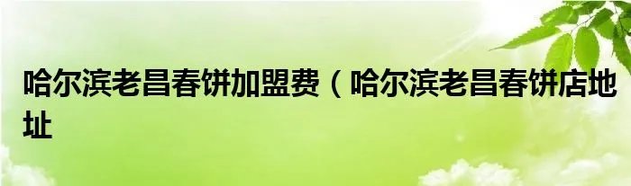 哈尔滨老昌春饼加盟费（哈尔滨老昌春饼店地址