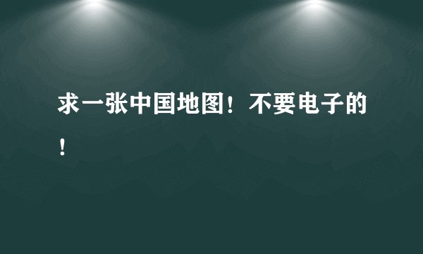 求一张中国地图！不要电子的！