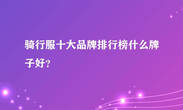 骑行服十大品牌排行榜什么牌子好？