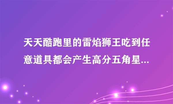 天天酷跑里的雷焰狮王吃到任意道具都会产生高分五角星是什么意思？