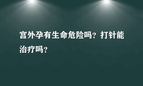 宫外孕有生命危险吗？打针能治疗吗？