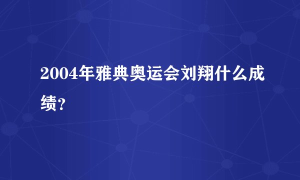 2004年雅典奥运会刘翔什么成绩?