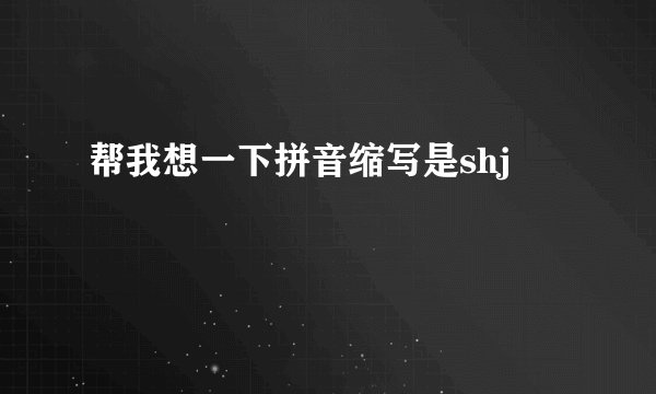 帮我想一下拼音缩写是shj