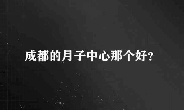 成都的月子中心那个好？