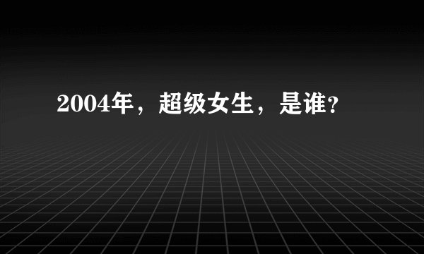 2004年，超级女生，是谁？