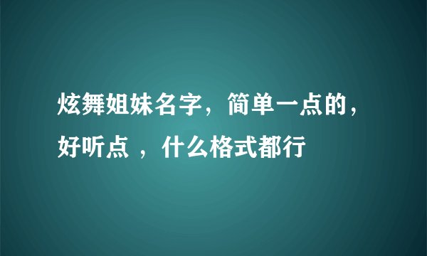 炫舞姐妹名字，简单一点的，好听点 ，什么格式都行