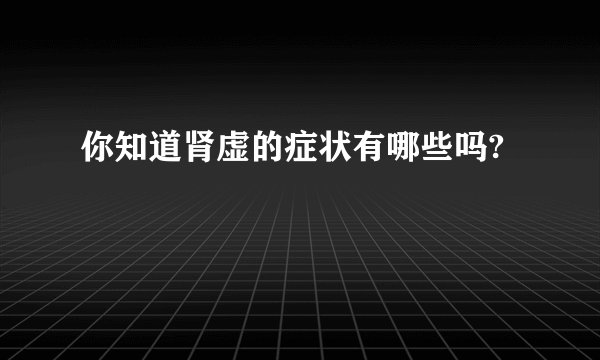 你知道肾虚的症状有哪些吗?