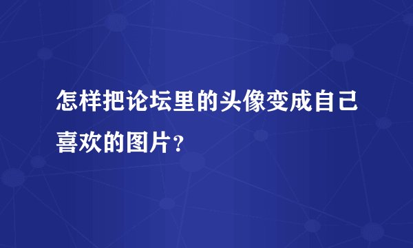 怎样把论坛里的头像变成自己喜欢的图片？