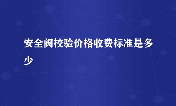 安全阀校验价格收费标准是多少