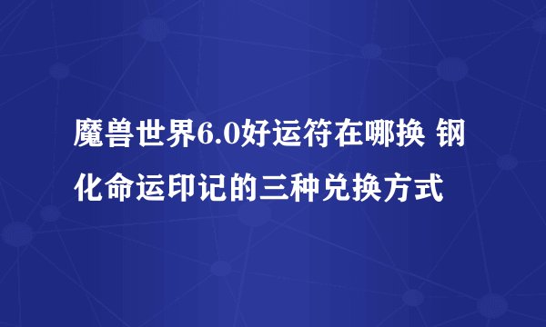 魔兽世界6.0好运符在哪换 钢化命运印记的三种兑换方式