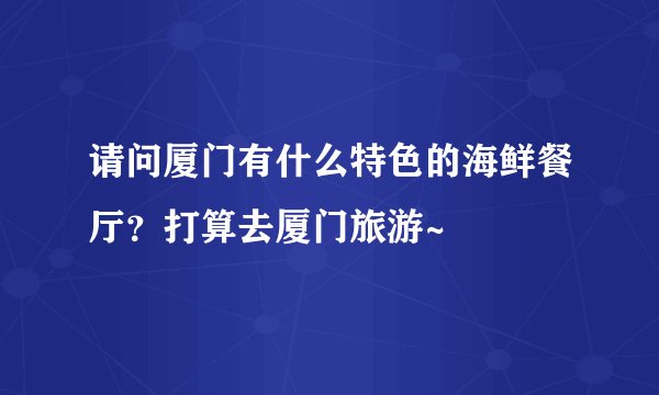 请问厦门有什么特色的海鲜餐厅？打算去厦门旅游~