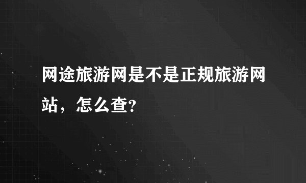 网途旅游网是不是正规旅游网站,怎么查?