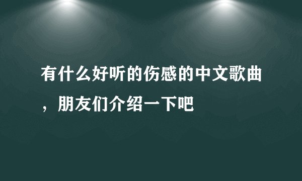 有什么好听的伤感的中文歌曲,朋友们介绍一下吧
