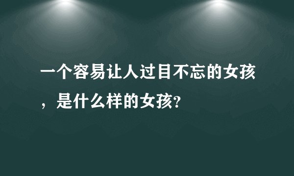 一个容易让人过目不忘的女孩，是什么样的女孩？