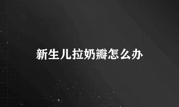 新生儿拉奶瓣怎么办
