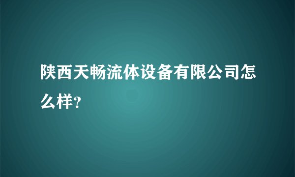陕西天畅流体设备有限公司怎么样？