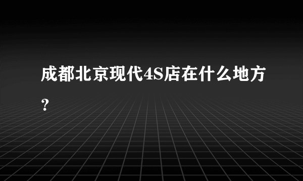 成都北京现代4S店在什么地方？