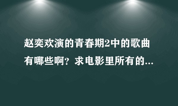 赵奕欢演的青春期2中的歌曲有哪些啊？求电影里所有的歌曲名啊？