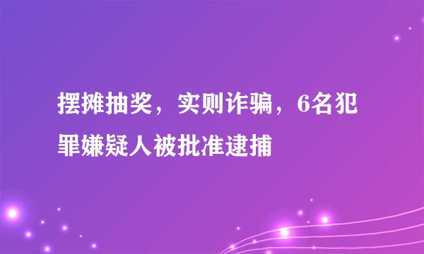 摆摊抽奖，实则诈骗，6名犯罪嫌疑人被批准逮捕