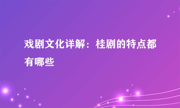戏剧文化详解：桂剧的特点都有哪些