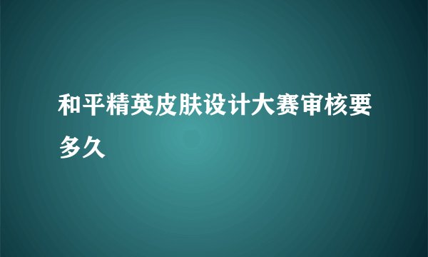 和平精英皮肤设计大赛审核要多久