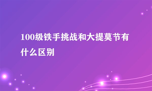 100级铁手挑战和大提莫节有什么区别