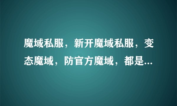 魔域私服，新开魔域私服，变态魔域，防官方魔域，都是什么意思啊