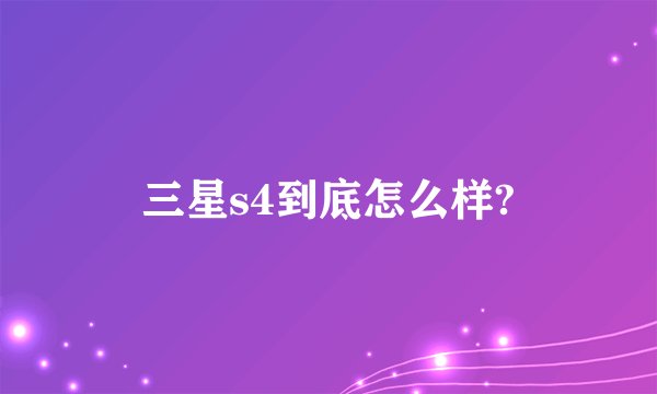 三星s4到底怎么样?