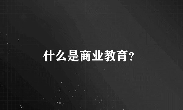 什么是商业教育？