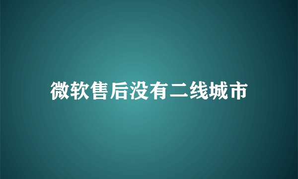 微软售后没有二线城市