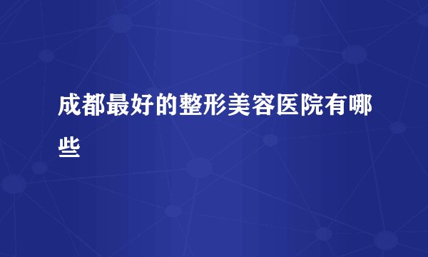 成都最好的整形美容医院有哪些