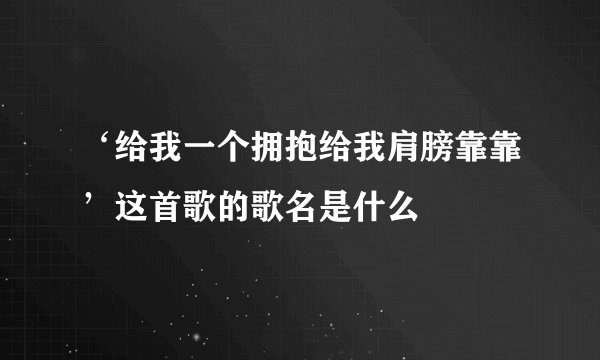 ‘给我一个拥抱给我肩膀靠靠’这首歌的歌名是什么