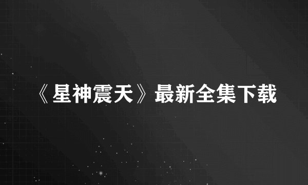 《星神震天》最新全集下载