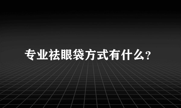 专业祛眼袋方式有什么?
