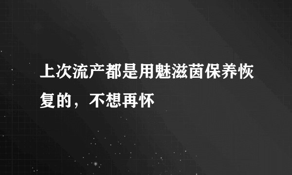 上次流产都是用魅滋茵保养恢复的，不想再怀