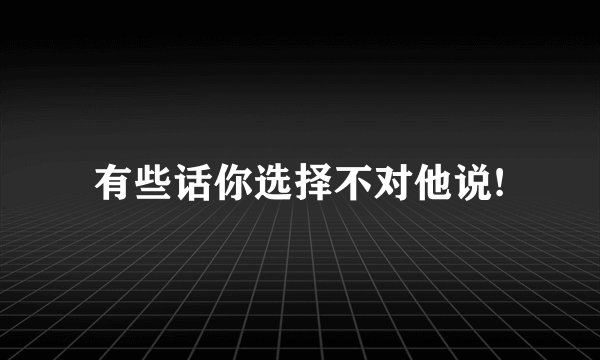 有些话你选择不对他说!