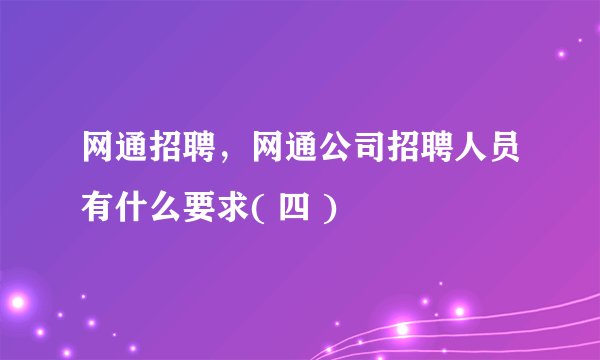 网通招聘，网通公司招聘人员有什么要求( 四 )