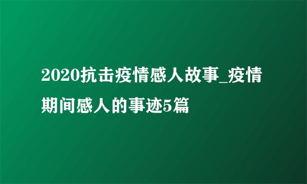2020抗击疫情感人故事_疫情期间感人的事迹5篇