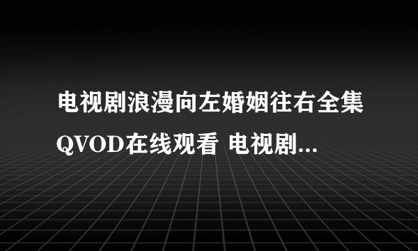 电视剧浪漫向左婚姻往右全集QVOD在线观看 电视剧浪漫向左婚姻往右第01集02集至大结局播放