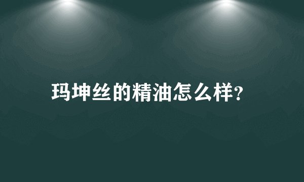 玛坤丝的精油怎么样？
