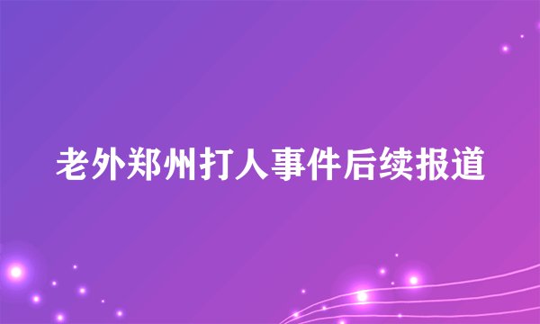 老外郑州打人事件后续报道