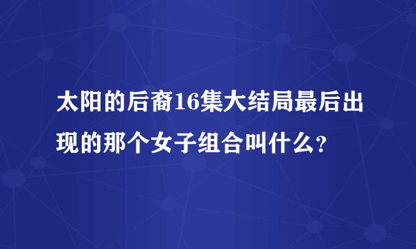 太阳的后裔16集大结局最后出现的那个女子组合叫什么？