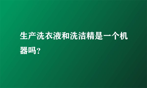 生产洗衣液和洗洁精是一个机器吗？