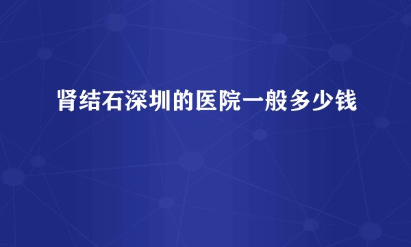 肾结石深圳的医院一般多少钱