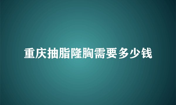 重庆抽脂隆胸需要多少钱