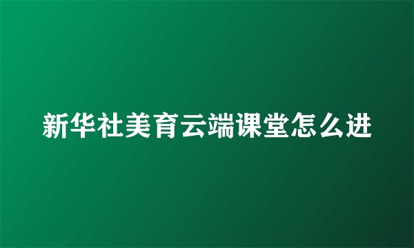 新华社美育云端课堂怎么进