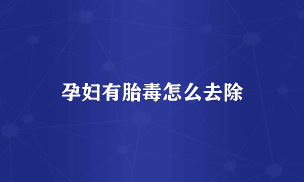 孕妇有胎毒怎么去除