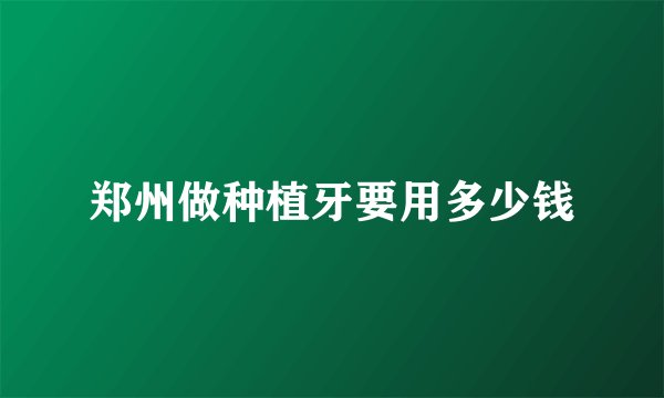 郑州做种植牙要用多少钱