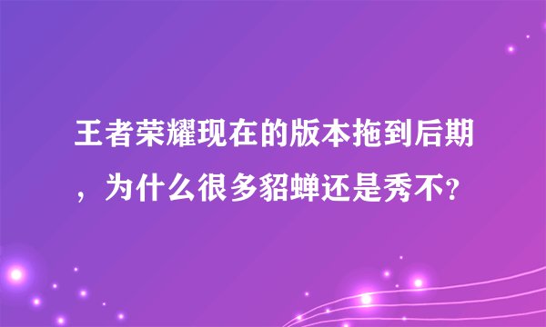 王者荣耀现在的版本拖到后期,为什么很多貂蝉还是秀不?