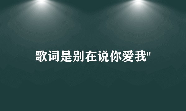 歌词是别在说你爱我